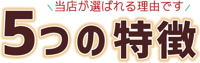 5つの特徴。当店が選ばれる理由です
